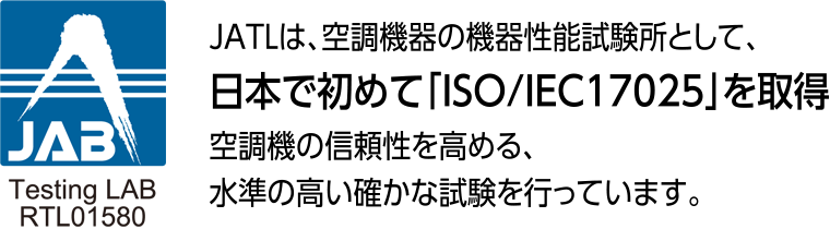 JATLは、空調機器の機器性能試験所として、日本で初めてISO/IEC17025を取得。空調機の信頼性を高める、水準の高い確かな試験を行っています。